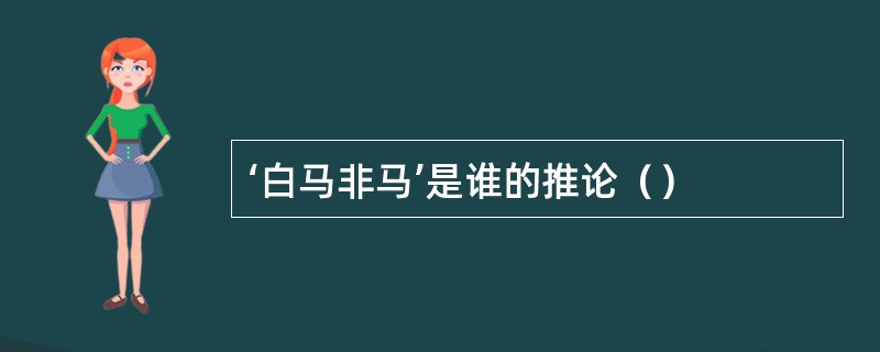 ‘白马非马’是谁的推论（）