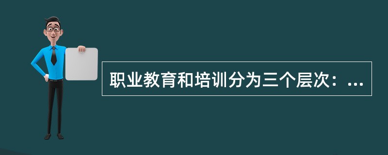 职业教育和培训分为三个层次：（）、（）和（）。