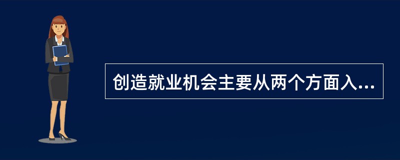 创造就业机会主要从两个方面入手，一是（），二是（）。