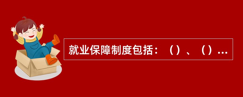 就业保障制度包括：（）、（）、（）三方面内容。