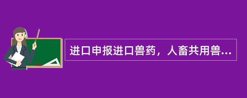 进口申报进口兽药，人畜共用兽药，报关单位凭农业部指定的口岸兽药监察所在进口货物报