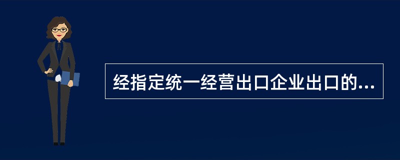 经指定统一经营出口企业出口的货物，如国家实行配额许可证管理的，应按规定申领许可证