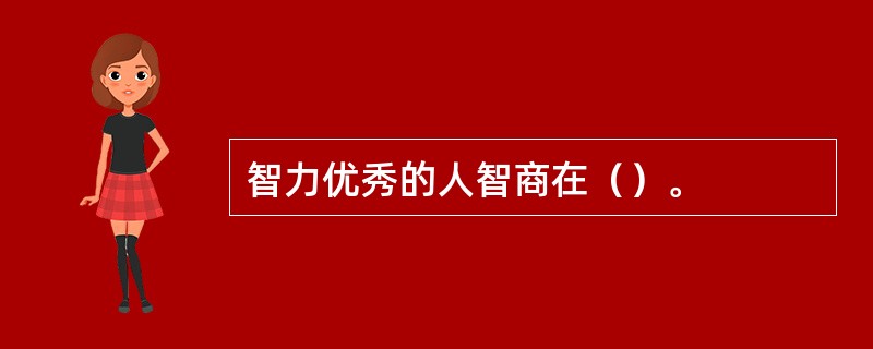 智力优秀的人智商在（）。