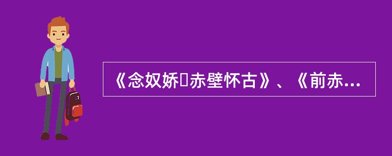 《念奴娇・赤壁怀古》、《前赤壁赋》、《后赤壁赋》都是哪位文豪之作？
