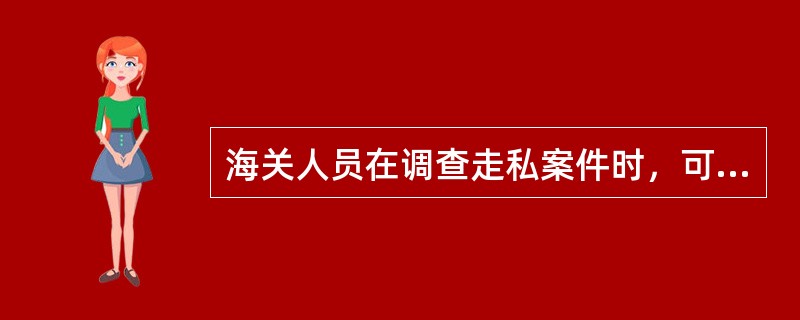 海关人员在调查走私案件时，可以直接查询案件涉嫌单位和涉嫌人员在金融机构、邮政企业