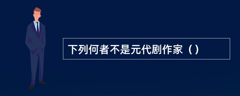 下列何者不是元代剧作家（）