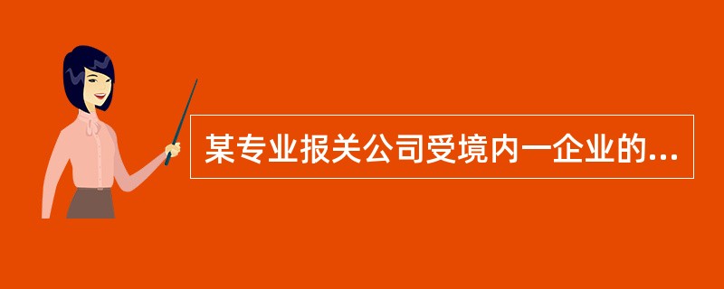 某专业报关公司受境内一企业的委托，在向海关办理货物进口申报手续时，按规定交验了报