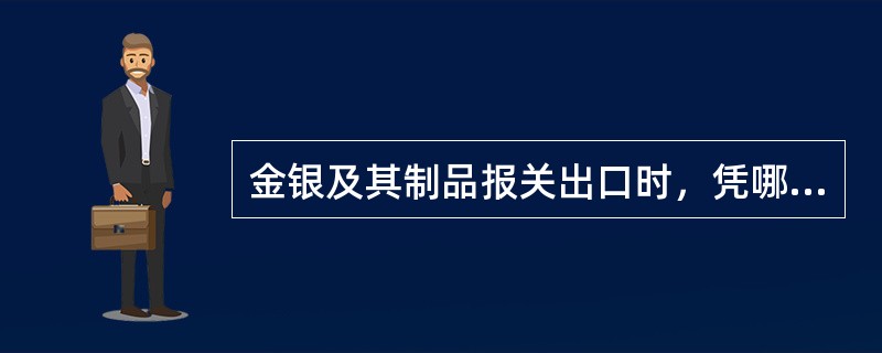 金银及其制品报关出口时，凭哪个部门出具的《金银制品出口准许证》报关