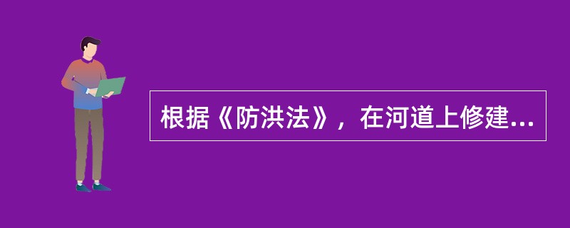 根据《防洪法》，在河道上修建跨河桥梁，其()应当报经有关水行政主管部门审查同意。