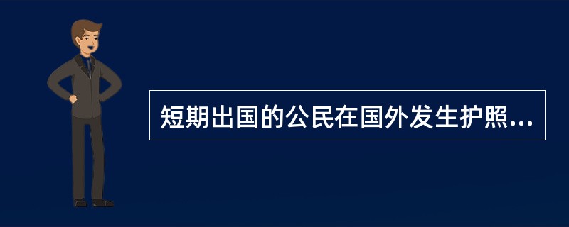 短期出国的公民在国外发生护照遗失、被盗或者损毁不能使用等情形，应当向中华人民共和