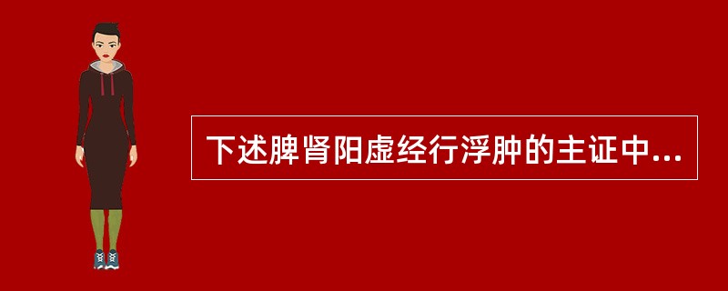 下述脾肾阳虚经行浮肿的主证中，哪项是错误的：（）