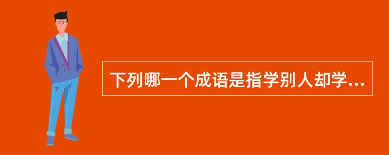 下列哪一个成语是指学别人却学得不像（）