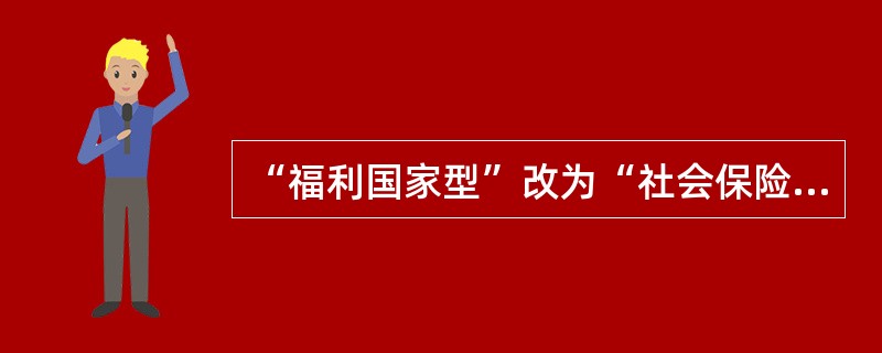 “福利国家型”改为“社会保险型”福利型国家比较强调国家的责任，其社会救助各项目如