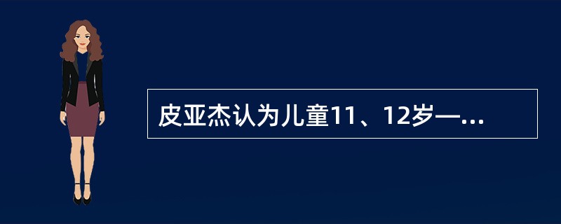 皮亚杰认为儿童11、12岁——14、15岁是（）