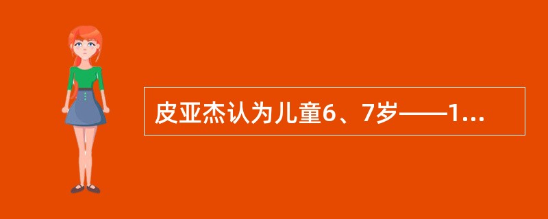 皮亚杰认为儿童6、7岁——11、12岁是（）