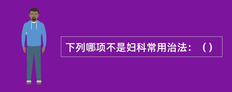 下列哪项不是妇科常用治法：（）