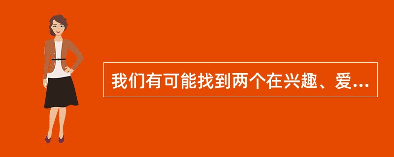 我们有可能找到两个在兴趣、爱好、才能、气质、性格等方面完全相同的人。