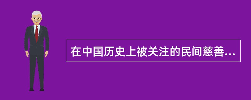 在中国历史上被关注的民间慈善活动的典型有；（）。