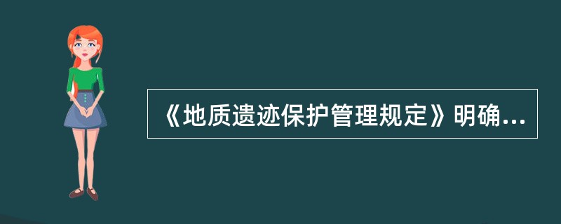 《地质遗迹保护管理规定》明确指出：对具有国际、国内和区域性典型意义的地质遗迹，可