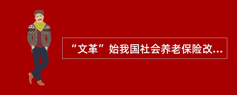 “文革”始我国社会养老保险改为（）。