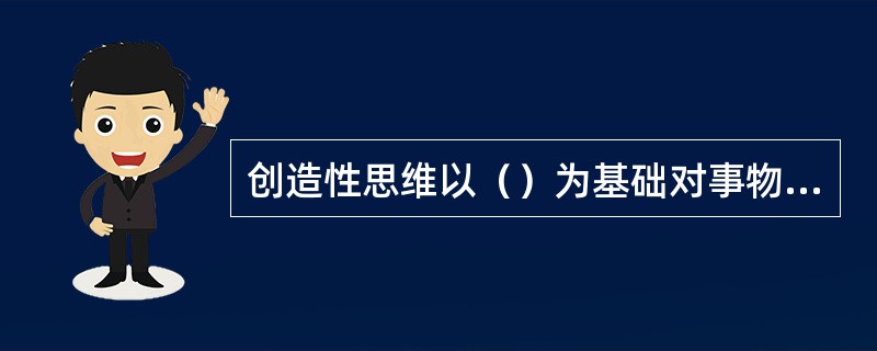 创造性思维以（）为基础对事物进行深入的探索和思考，透过现象看本质，发现事物的规律