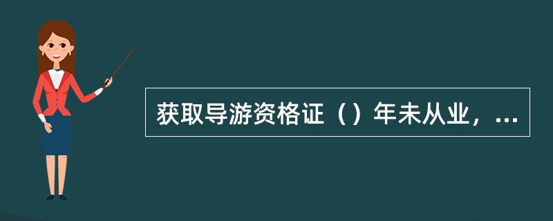 获取导游资格证（）年未从业，资格证自动失效。