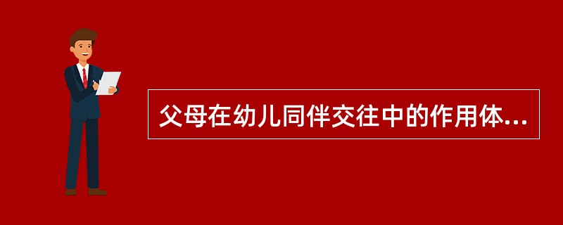 父母在幼儿同伴交往中的作用体现在（）。