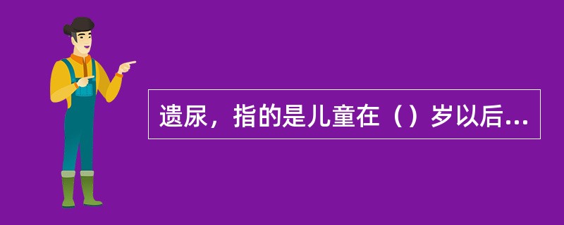 遗尿，指的是儿童在（）岁以后仍然不能自己控制排尿，经常在夜晚入睡后尿床或白天尿湿