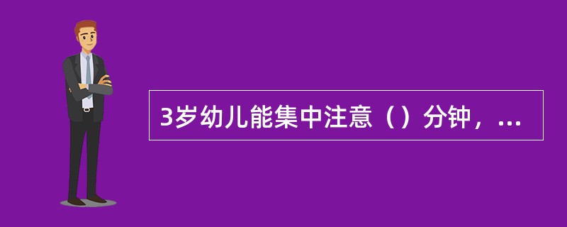 3岁幼儿能集中注意（）分钟，4岁幼儿能集中注意（）分钟，5-6岁幼儿能集中注意（