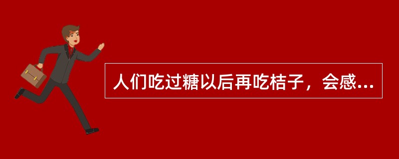 人们吃过糖以后再吃桔子，会感到桔子很酸，这种现象属于（）