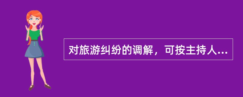 对旅游纠纷的调解，可按主持人身份不同而不同分为（）