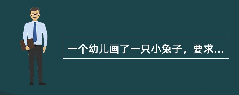 一个幼儿画了一只小兔子，要求老师来看，老师让他等一会儿，幼儿不高兴地说“那小兔子