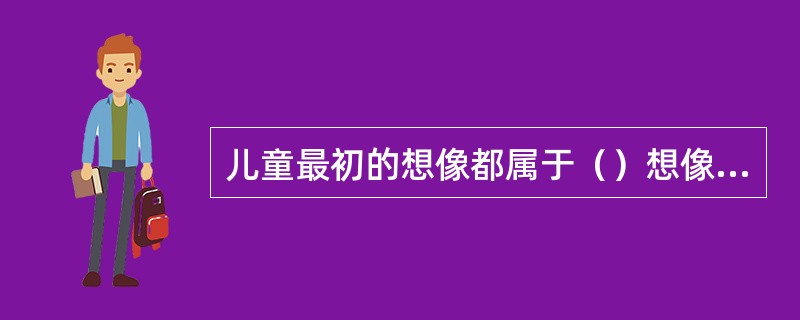 儿童最初的想像都属于（）想像，幼儿期仍以再造想像为主。