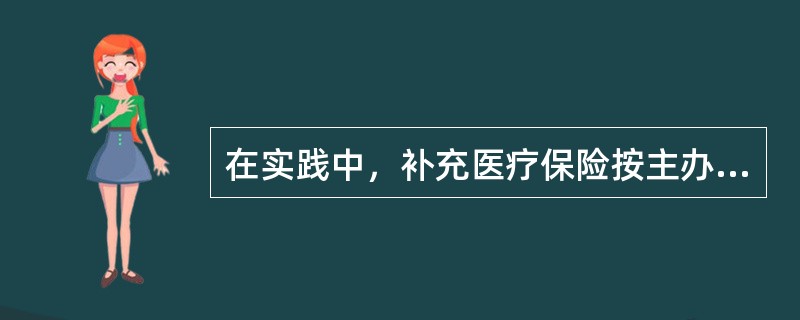 在实践中，补充医疗保险按主办和经办机构可以分为多种形式，其中主要有：（）