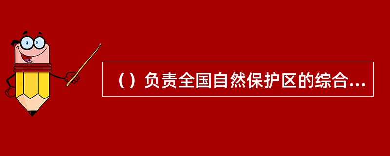 （）负责全国自然保护区的综合管理，负责对国家级自然保护区进行执法检查。