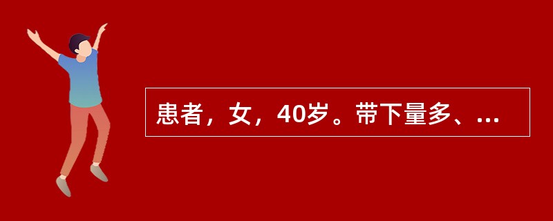 患者，女，40岁。带下量多、色黄或白、质黏稠、有臭气，小腹作痛，或阴痒，便秘溺赤