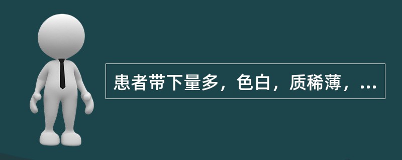 患者带下量多，色白，质稀薄，如涕如唾，绵绵不断，无臭；面色萎黄，四肢倦怠，脘胁不