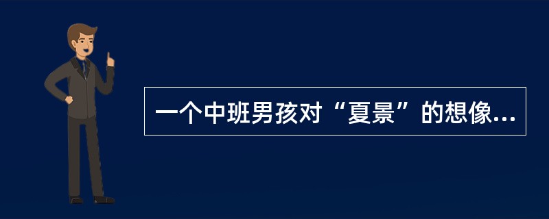 一个中班男孩对“夏景”的想像是：“小姐姐坐在河边，天热，她想洗澡，她还想洗脸，因