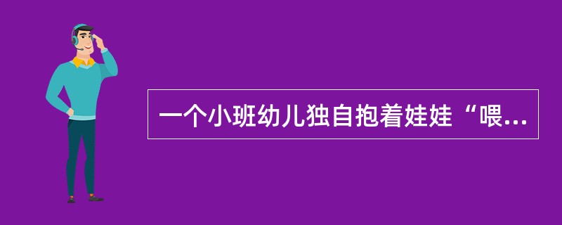 一个小班幼儿独自抱着娃娃“喂饭”，边喂边说：“快吃！快吃！不要把饭含在嘴里，要嚼