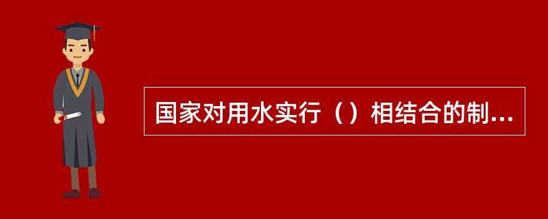 国家对用水实行（）相结合的制度。