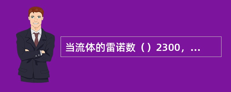 当流体的雷诺数（）2300，流体的流动状态是紊流。