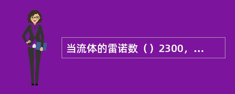 当流体的雷诺数（）2300，流体的流动状态是层流。