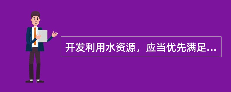 开发利用水资源，应当优先满足（）用水，并兼顾工业、农业、生态环境用水及航运等需要