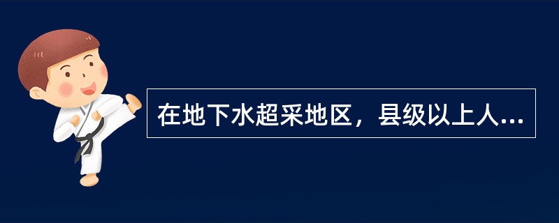 在地下水超采地区，县级以上人民政府应当严格控制地下水的开发利用。