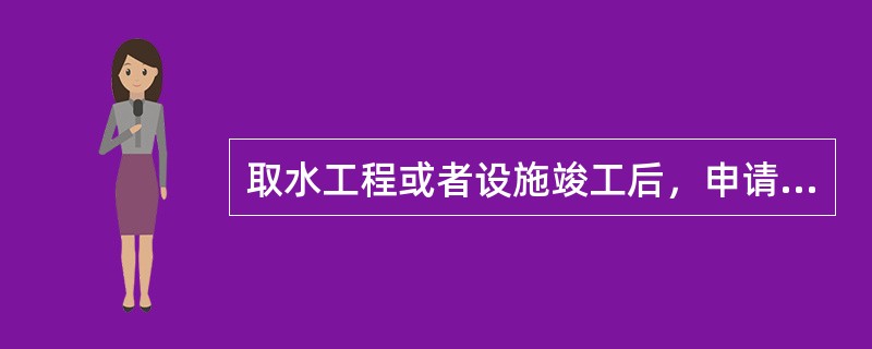 取水工程或者设施竣工后，申请人应当向取水审批机关报送取水工程或者设施试运行情况等