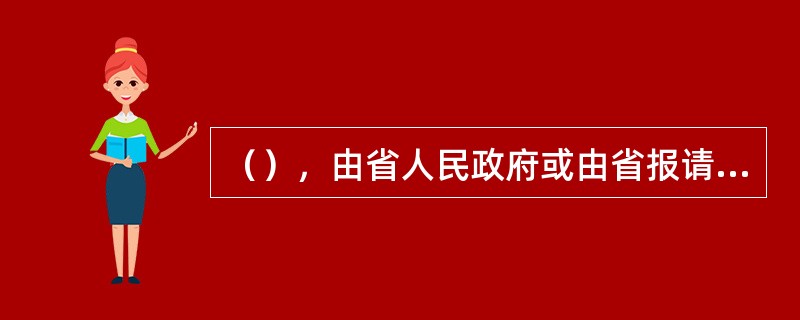 （），由省人民政府或由省报请国务院批准后执行。