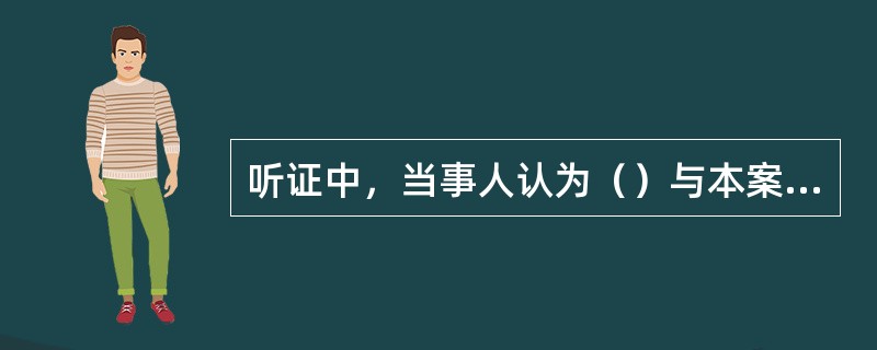 听证中，当事人认为（）与本案有直接利害关系，可以向水行政处罚机关提出回避申请。