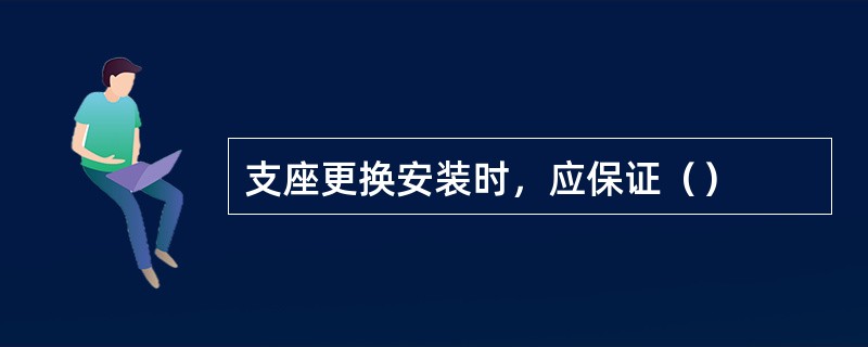 支座更换安装时，应保证（）