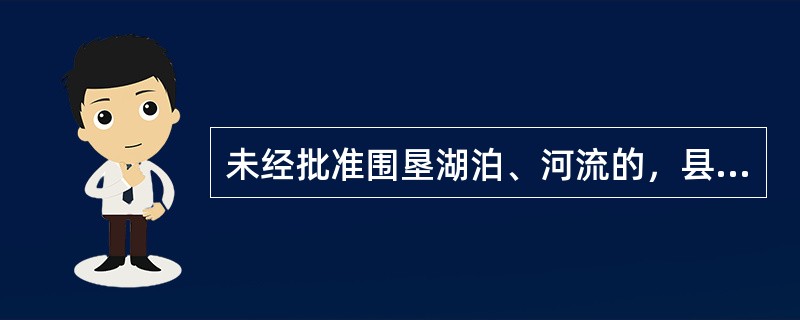 未经批准围垦湖泊、河流的，县级以上地方人民政府河道主管机关（）。