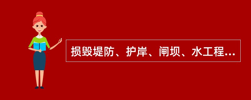 损毁堤防、护岸、闸坝、水工程建筑物，损毁防汛设施、水文监测和测量设施、河岸地质监